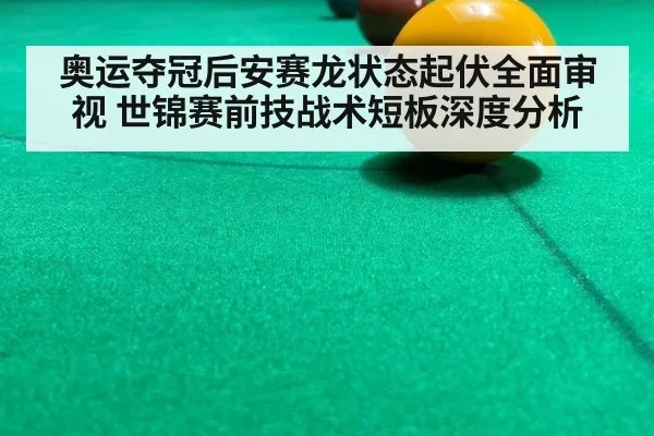 奥运夺冠后安赛龙状态起伏全面审视 世锦赛前技战术短板深度分析