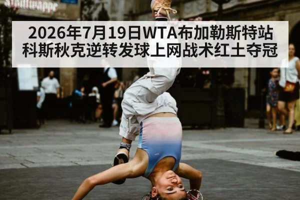 2026年7月19日WTA布加勒斯特站科斯秋克逆转发球上网战术红土夺冠