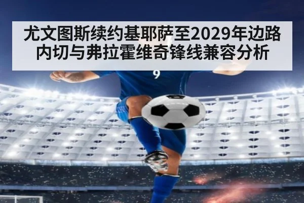 尤文图斯续约基耶萨至2029年边路内切与弗拉霍维奇锋线兼容分析