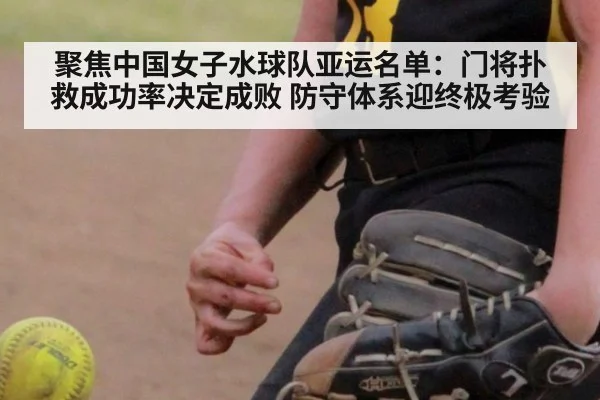 聚焦中国女子水球队亚运名单:门将扑救成功率决定成败 防守体系迎终极考验