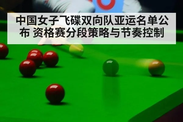 中国女子飞碟双向队亚运名单公布 资格赛分段策略与节奏控制
