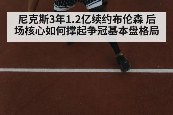 尼克斯3年1.2亿续约布伦森 后场核心如何撑起争冠基本盘格局